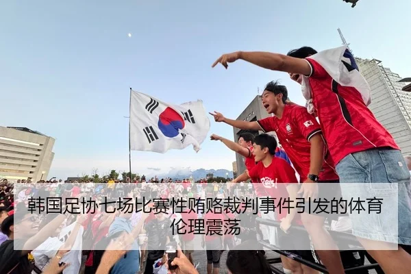 韩国足协七场比赛性贿赂裁判事件引发的体育伦理震荡